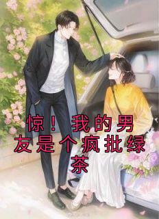 《惊!我的男友是个疯批绿茶》小说全文在线阅读 《惊!我的男友是个疯批绿茶》最新章节目录
