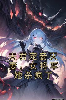 宋九蓝战云翦小说 《夫君宠妾灭妻，女将军她杀疯了》小说全文精彩试读