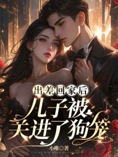 《出差回家后,儿子被关进了狗笼》精彩章节列表在线试读 谢芝芝周清越小说