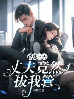 《昏迷三天，丈夫竟然拔我管》小说全文免费阅读 《昏迷三天，丈夫竟然拔我管》最新章节列表