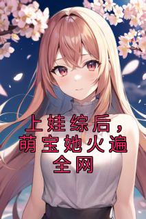 《上娃综后，萌宝她火遍全网》小说最新章节免费阅读（精彩章节未删节）