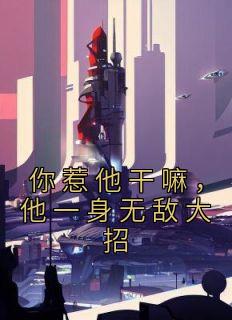 《你惹他干嘛，他一身无敌大招》小说全文精彩阅读 《你惹他干嘛，他一身无敌大招》最新章节列表