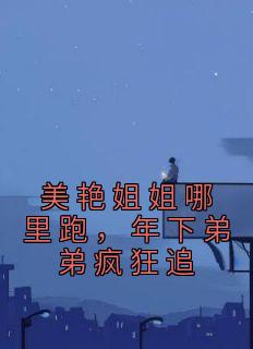 美艳姐姐哪里跑,年下弟弟疯狂追云黎顾淮by雪笙冬至全文免费阅读