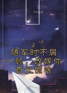 《随军时不屑一顾,改嫁你首长慌啥》大结局在线阅读 《随军时不屑一顾,改嫁你首长慌啥》最新章节列表