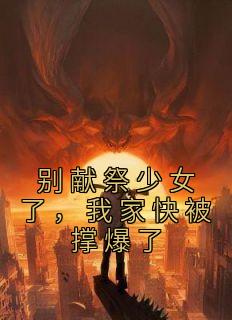 《别献祭少女了,我家快被撑爆了》大结局免费阅读 《别献祭少女了,我家快被撑爆了》最新章节列表