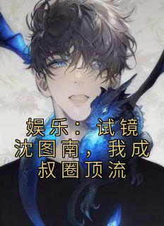 《娱乐：试镜沈图南，我成叔圈顶流》完结版精彩试读 《娱乐：试镜沈图南，我成叔圈顶流》最新章节列表