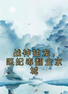 《战神独宠，医妃毒翻全京城》小说精彩试读 《战神独宠，医妃毒翻全京城》最新章节