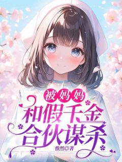 《被妈妈和假千金合伙谋杀》小说全文精彩阅读 《被妈妈和假千金合伙谋杀》最新章节目录