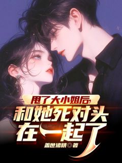 甩了大小姐后,和她死对头在一起了