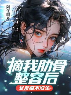 《摘我肋骨整容后,女友痛不欲生》小说章节列表精彩试读 周宇许思雨小说阅读