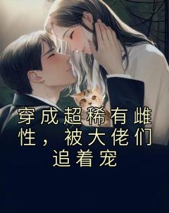 穿成超稀有雌性，被大佬们追着宠小说 年荼西昂在线阅读