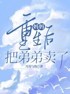 《妈妈重生后把弟弟卖了》大结局精彩试读 《妈妈重生后把弟弟卖了》最新章节列表