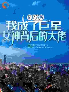 《记忆苏醒,我成了巨星女神背后的大佬》大结局精彩试读 《记忆苏醒,我成了巨星女神背后的大佬》最新章节列表