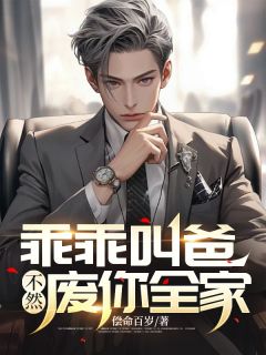 《乖乖叫爸，不然废你全家！》完结版免费试读 《乖乖叫爸，不然废你全家！》最新章节列表