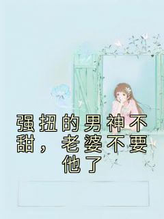 强扭的男神不甜,老婆不要他了