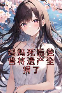 陆宁泽张琪琪by王明慧 妈妈死后爸爸将遗产全捐了阅读全文