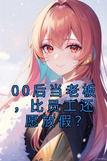 《00后当老板，比员工还愿放假？》小说最新章节免费阅读（完整版未删节）