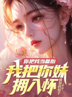 《你把我当备胎，我把你妹拥入怀》完结版在线阅读 《你把我当备胎，我把你妹拥入怀》最新章节列表