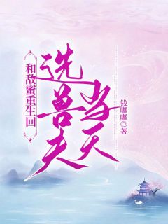 《和敌蜜重生回选兽夫当天》小说大结局在线试读 李雪姜珊小说全文
