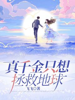 《真千金只想拯救地球》小说最新章节免费阅读（精彩章节未删节）