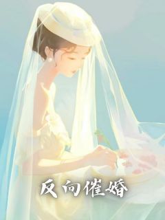 《反向催婚》完结版精彩阅读 《反向催婚》最新章节列表