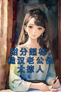 《甜分超标,糙汉老公他太撩人》小说全文免费阅读 《甜分超标,糙汉老公他太撩人》最新章节目录