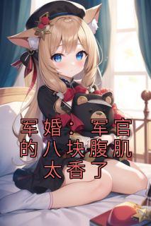 军婚:军官的八块腹肌太香了