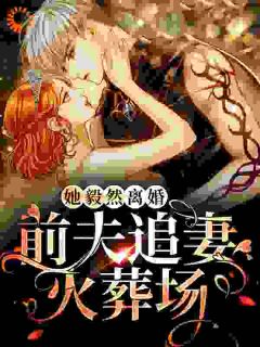 《她毅然离婚!前夫追妻火葬场》小说全文免费试读 《她毅然离婚!前夫追妻火葬场》最新章节列表