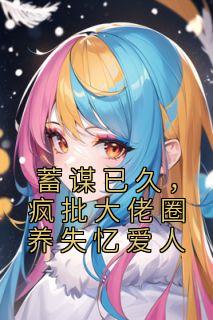 蓄谋已久,疯批大佬圈养失忆爱人