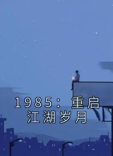 《1985：重启江湖岁月》大结局在线阅读 《1985：重启江湖岁月》最新章节目录