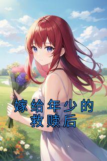 《嫁给年少的救赎后》大结局精彩试读 《嫁给年少的救赎后》最新章节列表
