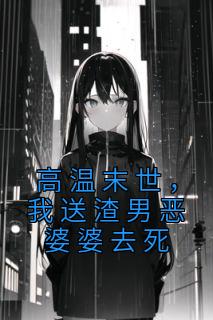 《高温末世,我送渣男恶婆婆去死》大结局免费阅读 《高温末世,我送渣男恶婆婆去死》最新章节目录