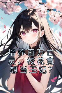《培养百万亡灵,校花竟想当王妃?》完结版精彩试读 《培养百万亡灵,校花竟想当王妃?》最新章节列表