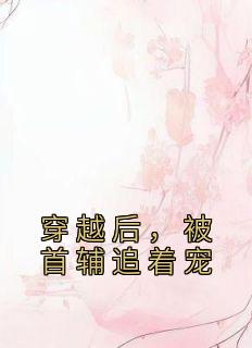 《穿越后,被首辅追着宠》大结局精彩试读 《穿越后,被首辅追着宠》最新章节列表