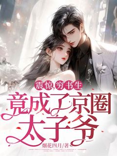 震惊，穷书生竟成了京圈太子爷！姜甜顾晏之免费阅读 震惊，穷书生竟成了京圈太子爷！烟花四月