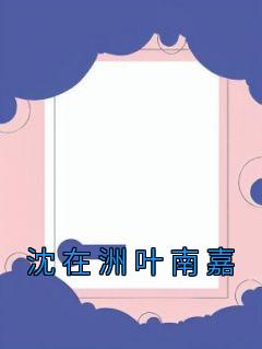 《沈在洲叶南嘉》小说精彩阅读 《沈在洲叶南嘉》最新章节列表