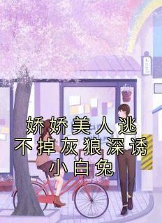 《娇娇美人逃不掉灰狼深诱小白兔》完结版在线阅读 《娇娇美人逃不掉灰狼深诱小白兔》最新章节列表