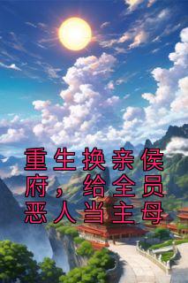 《重生换亲侯府，给全员恶人当主母》小说章节目录免费阅读 白寰陆之舟小说阅读