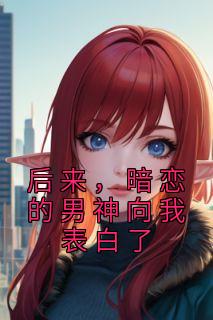 《后来,暗恋的男神向我表白了》向嫣叶祈洲全文在线试读