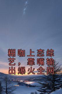 《糊咖上恋综艺，靠嘴输出爆火全网》小说精彩阅读 《糊咖上恋综艺，靠嘴输出爆火全网》最新章节目录