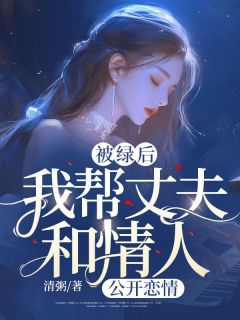 被绿后,我帮丈夫和情人“公开恋情”