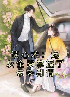 《读心术：炮灰全家掌握了未来剧情》完结版精彩阅读 《读心术：炮灰全家掌握了未来剧情》最新章节列表