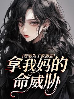 老婆为了救初恋，拿我妈的命威胁周亦白顾北北 老婆为了救初恋，拿我妈的命威胁免费阅读