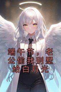 端午节,老公偷我别墅给白月光