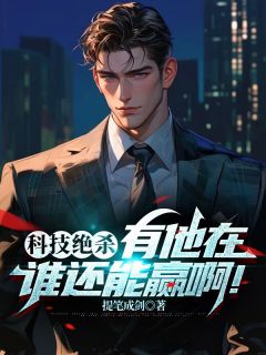 《科技绝杀，有他在谁还能赢啊！》小说大结局免费阅读 苏勤于雨竹小说全文