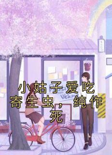 《小姑子爱吃寄生虫,纯作死》小说全文在线阅读 姚鑫雨刘希希小说阅读