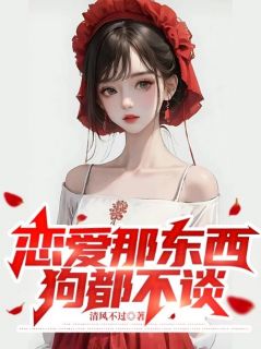 《恋爱那东西，狗都不谈》小说精彩阅读 《恋爱那东西，狗都不谈》最新章节目录
