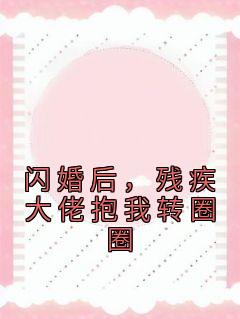 《闪婚后，残疾大佬抱我转圈圈》完结版精彩阅读 《闪婚后，残疾大佬抱我转圈圈》最新章节目录