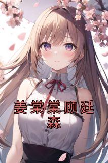 姜棠棠顾廷森姜棠棠顾廷森姜棠棠顾廷森by姜棠棠完整在线阅读