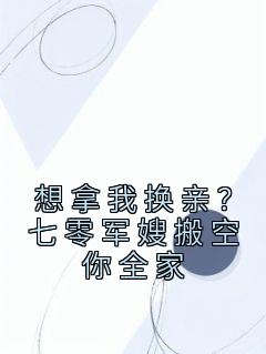 《想拿我换亲?七零军嫂搬空你全家》最新章节免费阅读(完整版未删节)